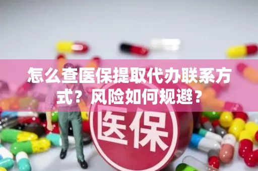 怎么查医保提取代办联系方式？风险如何规避？